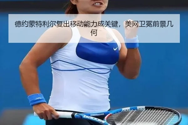 德约蒙特利尔复出移动能力成关键，美网卫冕前景几何
